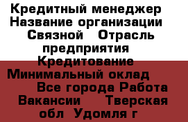 Кредитный менеджер › Название организации ­ Связной › Отрасль предприятия ­ Кредитование › Минимальный оклад ­ 32 500 - Все города Работа » Вакансии   . Тверская обл.,Удомля г.